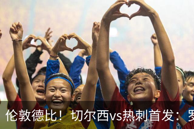 伦敦德比！切尔西vs热刺首发：罗杰斯、麦迪逊先发，佩德罗缺席