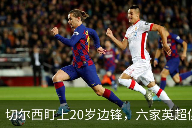 切尔西盯上20岁边锋，六家英超俱乐部同时关注