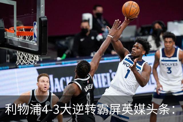 利物浦4-3大逆转霸屏英媒头条：坐拥4亿锋线，闪耀的却是18岁孩子