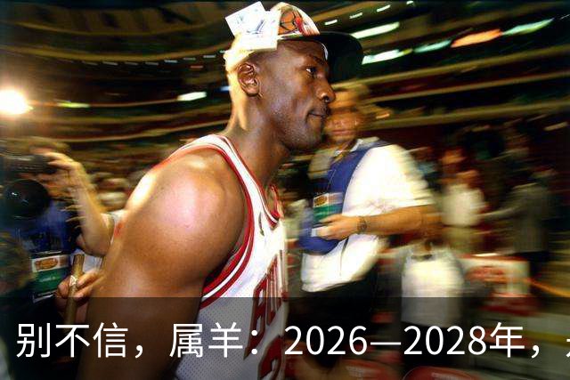别不信，属羊：2026—2028年，是你人生下半场最凶猛的爆发点