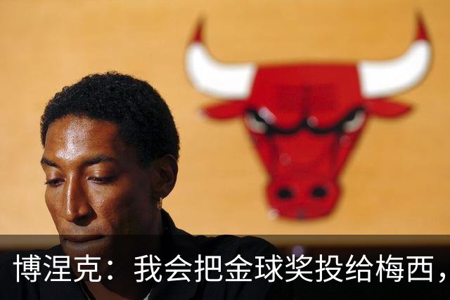 博涅克：我会把金球奖投给梅西，即使今年的热门获奖者另有其人