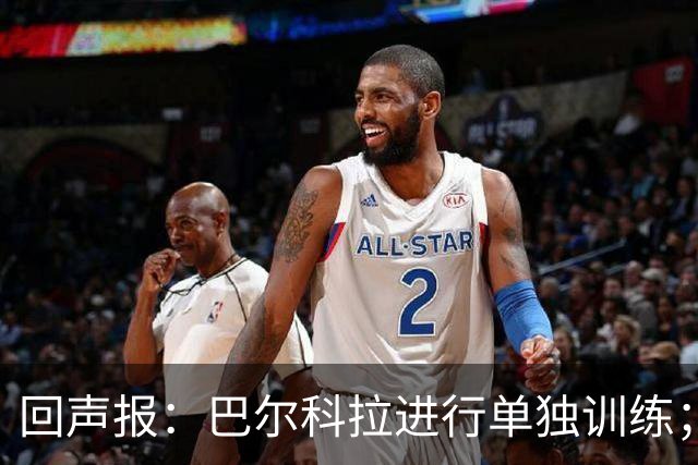 回声报：巴尔科拉进行单独训练；索博斯洛伊因腿筋伤势缺训