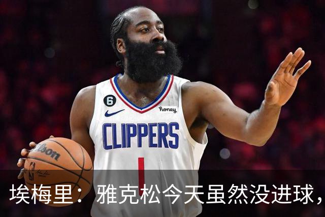 埃梅里：雅克松今天虽然没进球，但在进攻端表现非常出色
