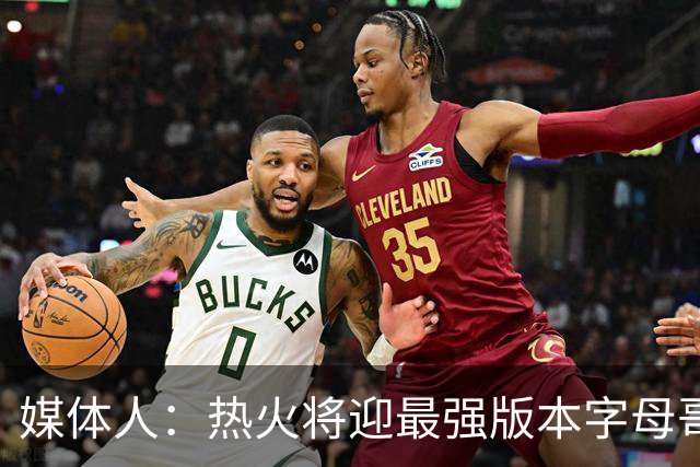 媒体人：热火将迎最强版本字母哥，复刻詹姆斯12-13赛季表现