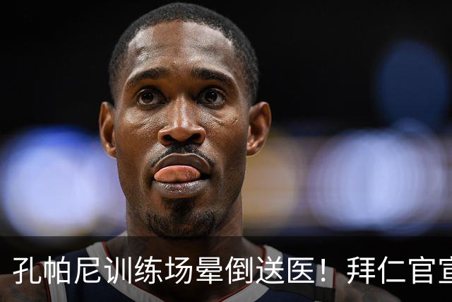 孔帕尼训练场晕倒送医！拜仁官宣教练团队接手，本人情况稳定