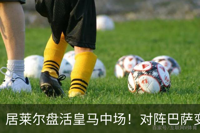 居莱尔盘活皇马中场！对阵巴萨变阵奏效，成为穆帅新组织核心