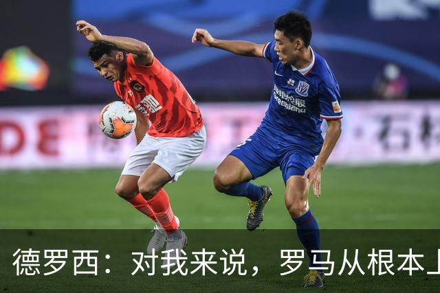 德罗西：对我来说，罗马从根本上说永远不会是对手
