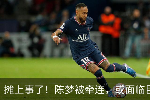 摊上事了！陈梦被牵连，或面临巨额赔偿，恐遭网暴，本人紧急公关