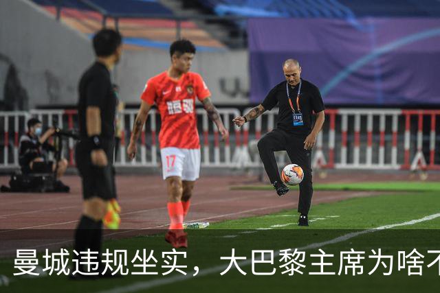 曼城违规坐实，大巴黎主席为啥不吭声
