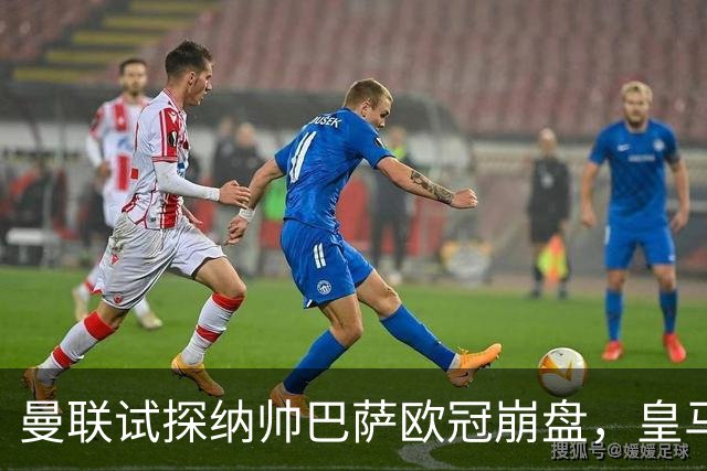 曼联试探纳帅巴萨欧冠崩盘，皇马大胜里尔遭加拉惨案