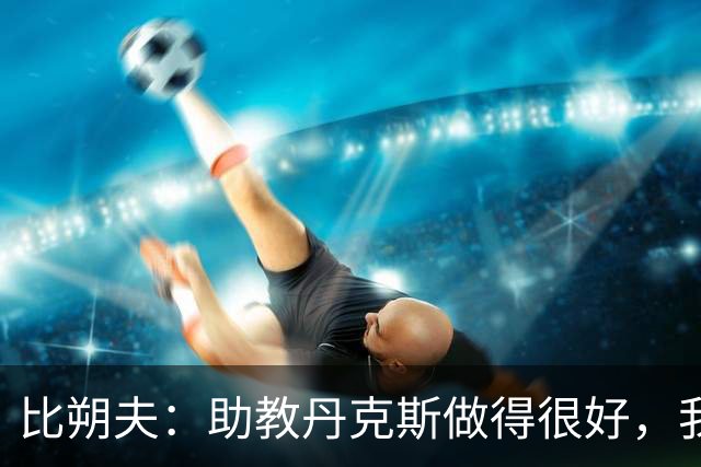 比朔夫：助教丹克斯做得很好，我们想念孔帕尼+很高兴他已好转