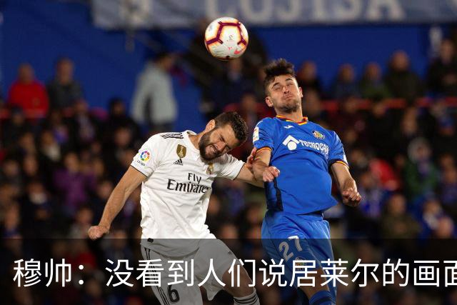 穆帅：没看到人们说居莱尔的画面 如果哪天我们受益，我会说出来