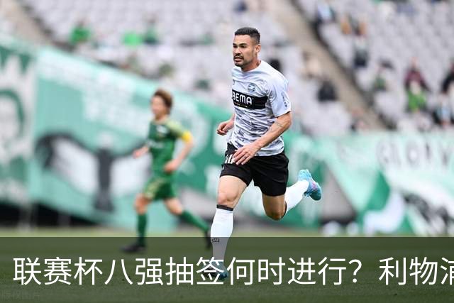 联赛杯八强抽签何时进行？利物浦切尔西赛后揭晓