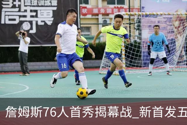 詹姆斯76人首秀揭幕战 新首发五虎麦迪逊首演
