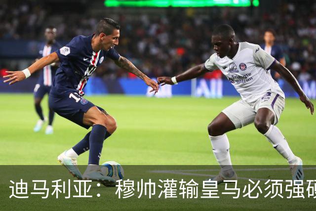 迪马利亚：穆帅灌输皇马必须强硬对抗巴萨；0-5几乎碰不到球