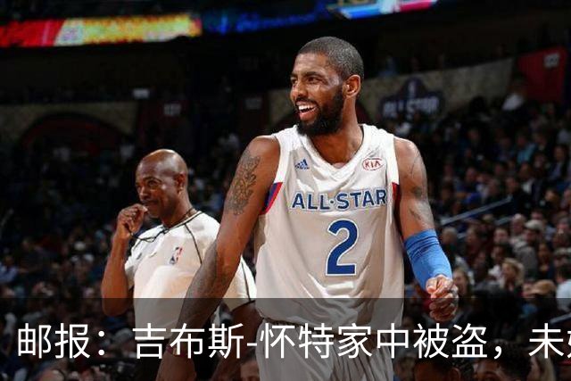 邮报：吉布斯-怀特家中被盗，未婚妻表示非常不安感觉很糟糕