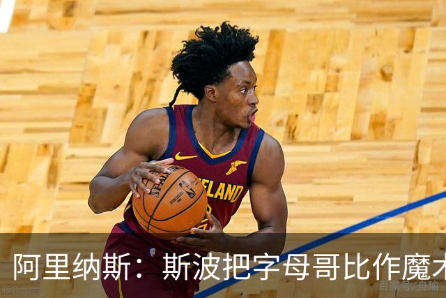 阿里纳斯：斯波把字母哥比作魔术师太离谱 他传球甚至不如西蒙斯
