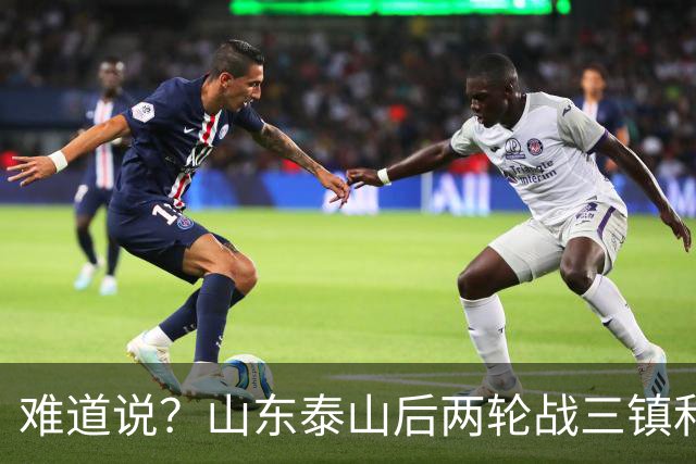 难道说？山东泰山后两轮战三镇和蓉城，可能决定保级和争冠