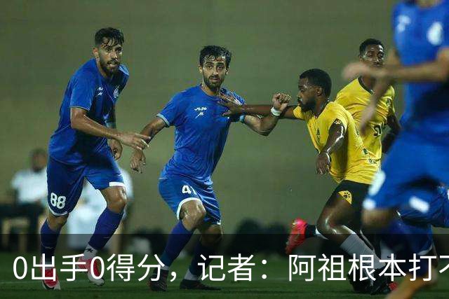 0出手0得分，记者：阿祖根本打不了这个级别的比赛