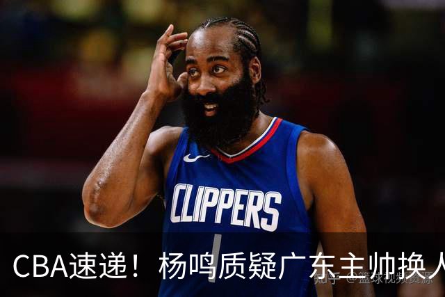 CBA速递！杨鸣质疑广东主帅换人意图，广东大外援全场0出手得0分，新赛季首位下课总经理出炉