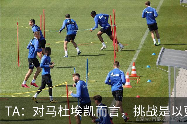 TA：对马杜埃凯而言，挑战是以更高稳定性贡献更多决定比赛的时刻